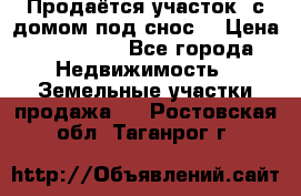 Продаётся участок (с домом под снос) › Цена ­ 150 000 - Все города Недвижимость » Земельные участки продажа   . Ростовская обл.,Таганрог г.